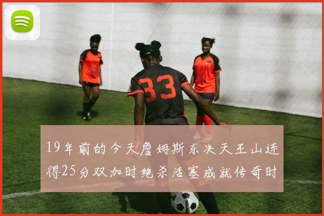 19年前的今天詹姆斯东决天王山连得25分双加时绝杀活塞成就传奇时刻