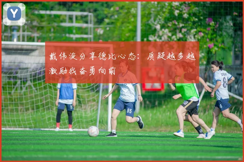 戴伟浚分享德比心态：质疑越多越激励我奋勇向前