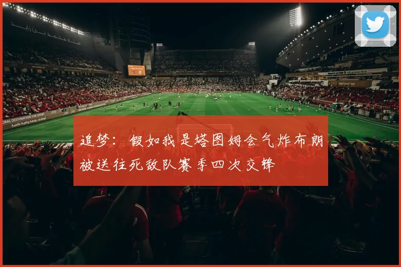 追梦：假如我是塔图姆会气炸布朗被送往死敌队赛季四次交锋