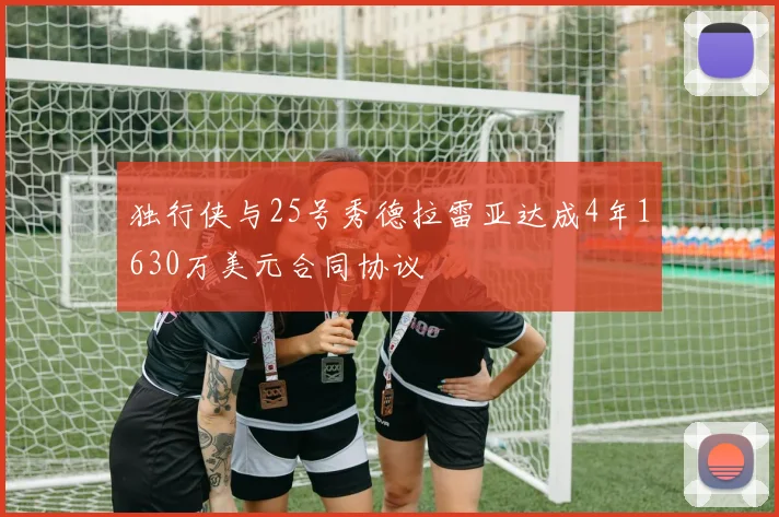 独行侠与25号秀德拉雷亚达成4年1630万美元合同协议