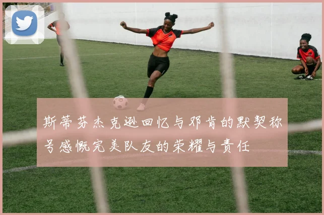 斯蒂芬杰克逊回忆与邓肯的默契称号感慨完美队友的荣耀与责任