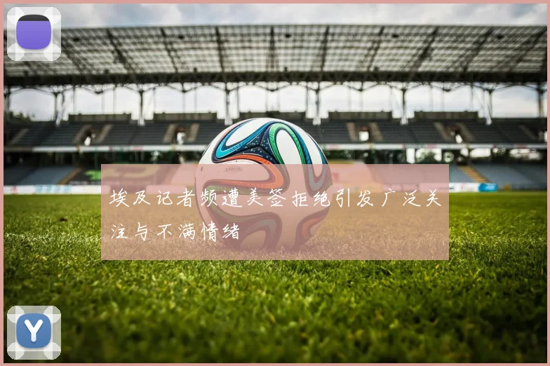 埃及记者频遭美签拒绝引发广泛关注与不满情绪