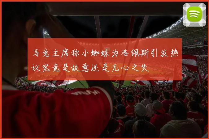 马竞主席称小蜘蛛为洛佩斯引发热议究竟是故意还是无心之失