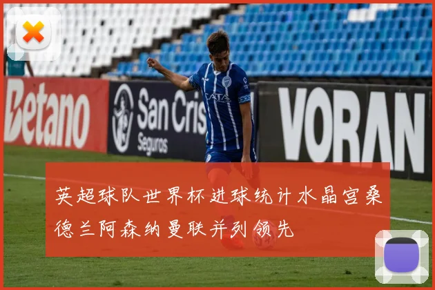 英超球队世界杯进球统计水晶宫桑德兰阿森纳曼联并列领先