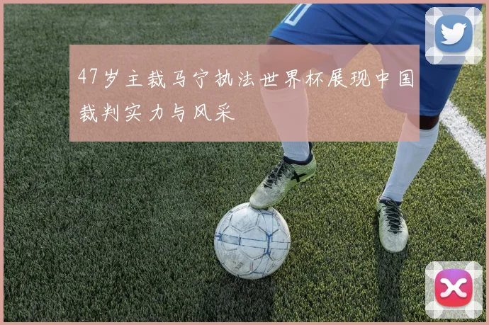 47岁主裁马宁执法世界杯展现中国裁判实力与风采