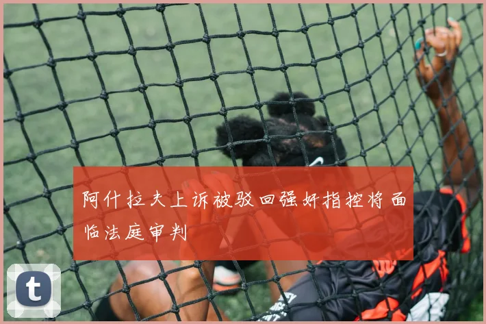 阿什拉夫上诉被驳回强奸指控将面临法庭审判