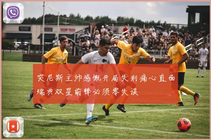 突尼斯主帅感慨开局失利痛心直面瑞典双星前锋必须零失误