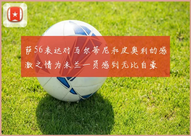 萨56表达对马尔蒂尼和皮奥利的感激之情为米兰一员感到无比自豪