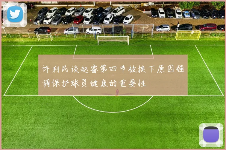 许利民谈赵睿第四节被换下原因强调保护球员健康的重要性