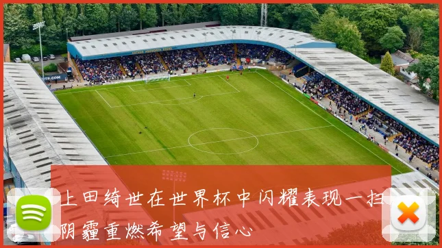 上田绮世在世界杯中闪耀表现一扫阴霾重燃希望与信心