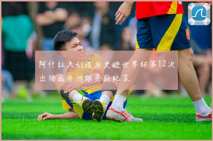 阿什拉夫创造历史迎世界杯第12次出场成非洲球员新纪录